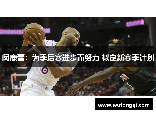 闵鹿蕾：为季后赛进步而努力 拟定新赛季计划